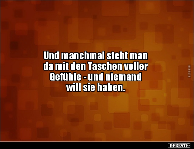 Und manchmal steht man 
da mit den Taschen voller 
Gefühle - und niemand 
will sie haben.