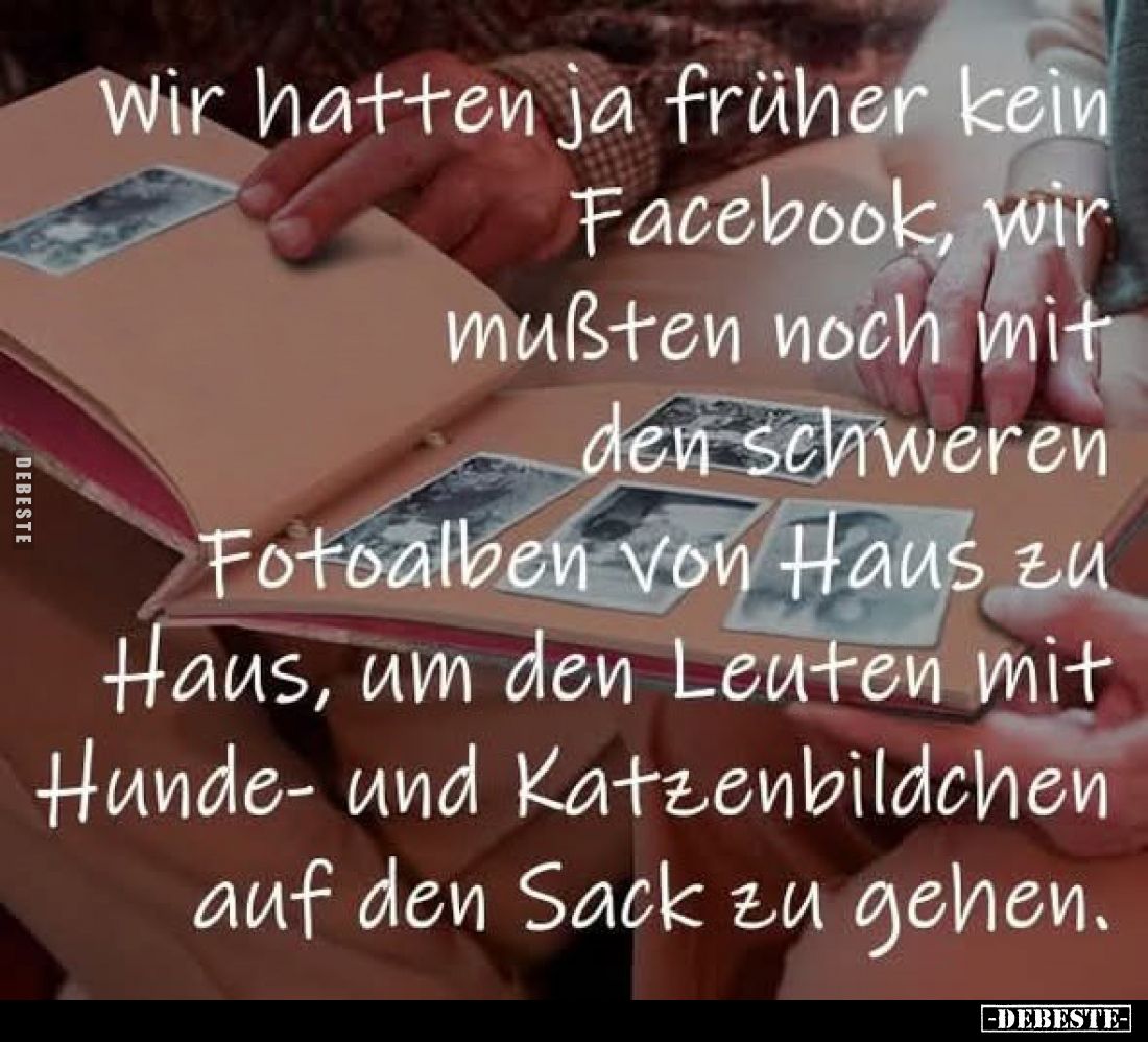 Wir hatten ja früher kein Facebook, wir mußten noch mit den schweren Fotoalben von Haus zu Haus, um den Leuten mit Hunde - un...