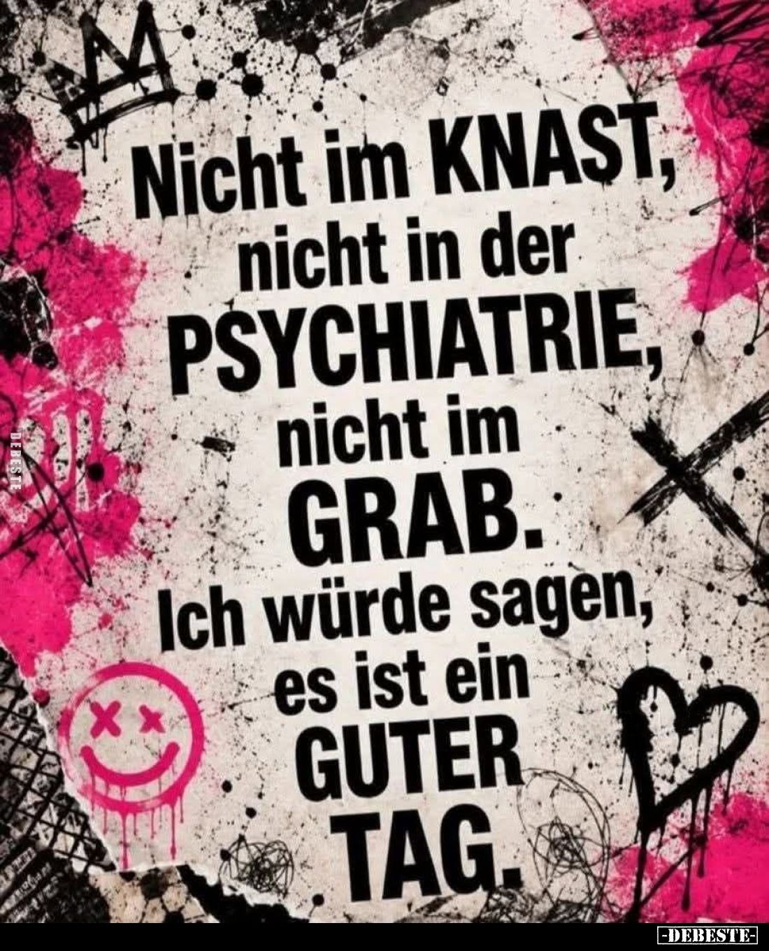 Nicht im Knast, nicht in der Psychiatrie, nicht im Grab. Ich würde sagen, es ist ein guter Tag.