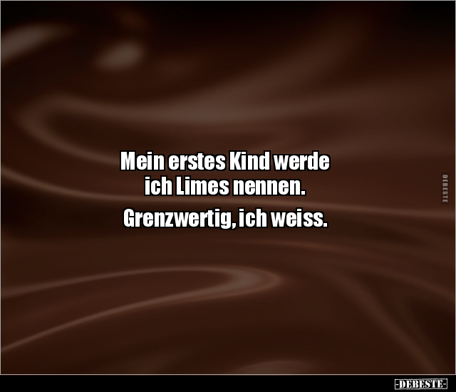 Mein erstes Kind werde
ich Limes nennen.
Grenzwertig, ich weiss.