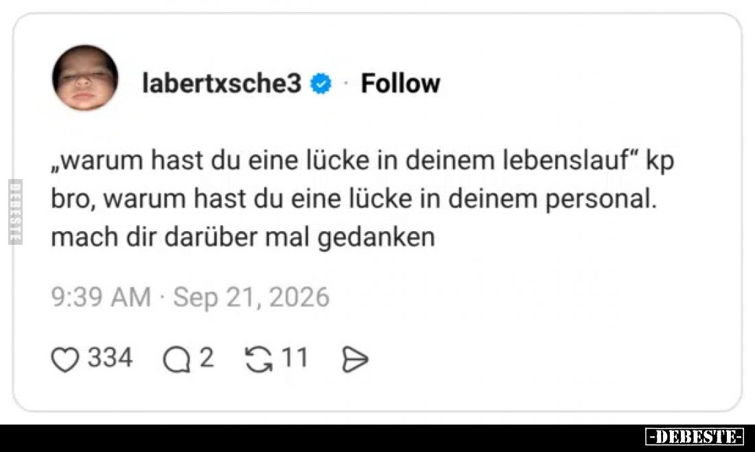 „Warum hast du eine Lücke in deinem Lebenslauf“ kp bro, warum hast du eine Lücke in deinem Personal.
Mach dir darüber mal Ge...