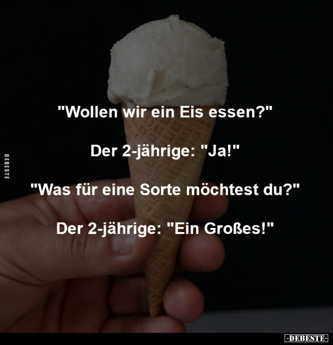 "Wollen wir ein Eis essen?"
-
Der 2-jährige: "Ja!"
-
"Was für eine Sorte möchtest du?"
-
...