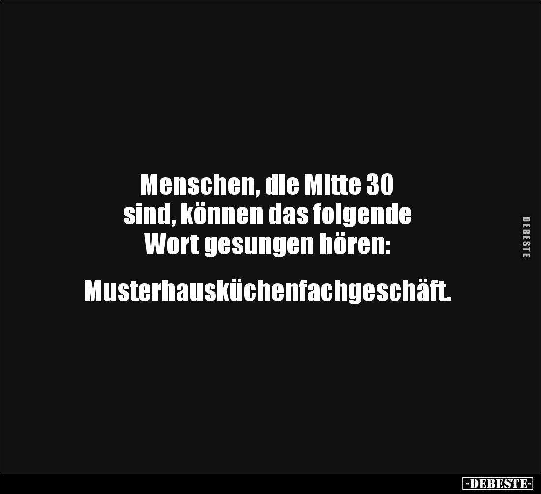 Menschen, die Mitte 30 
sind, können das folgende 
Wort gesungen hören: 


Musterhausküchenfachgeschäft.