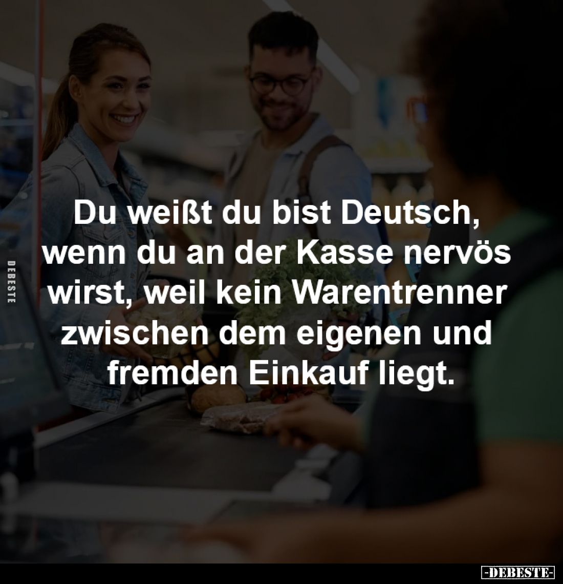 Du weißt du bist Deutsch, 
wenn du an der Kasse nervös 
wirst, weil kein Warentrenner 
zwischen dem eigenen und 
fremden ...