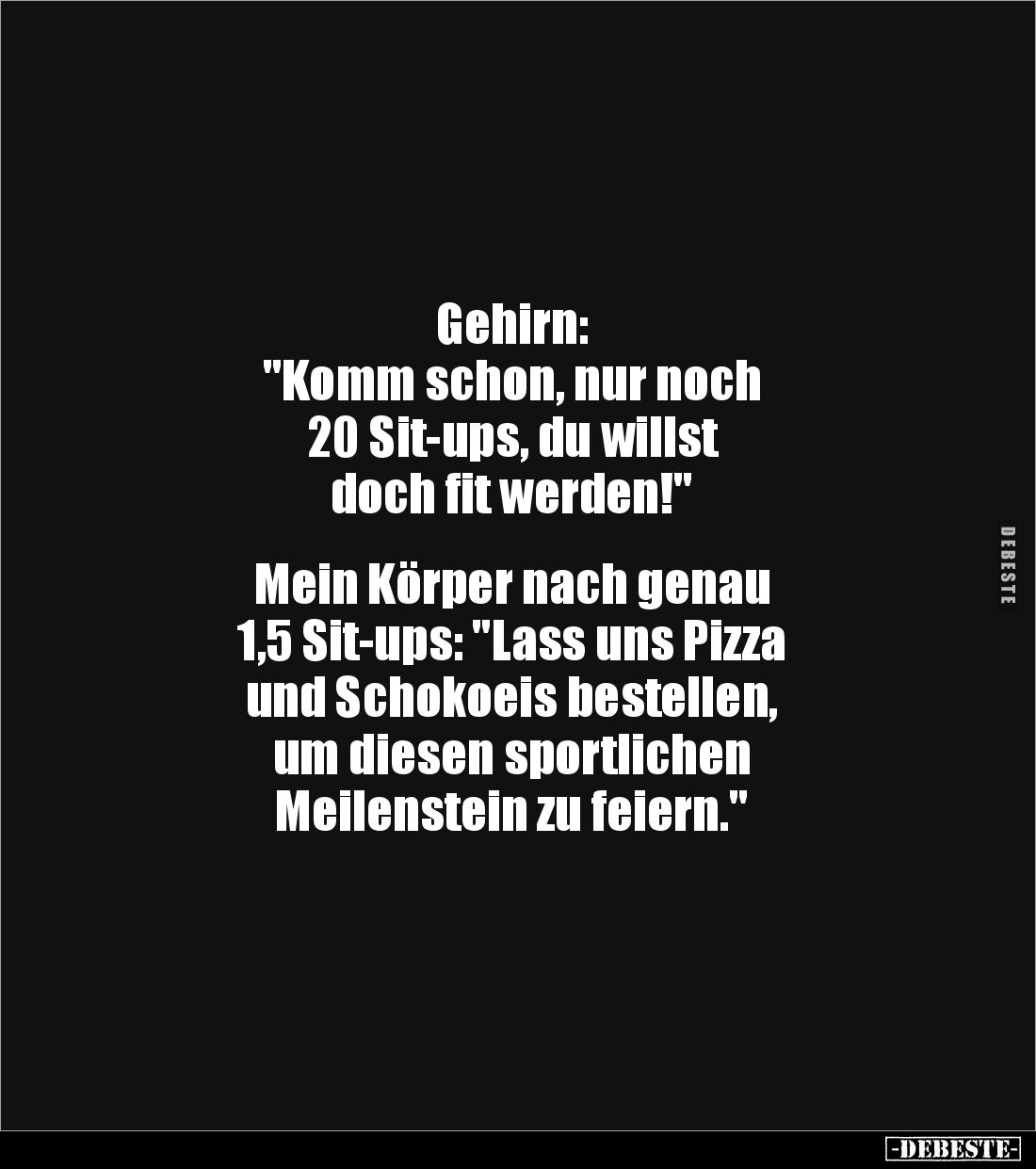 Gehirn:
"Komm schon, nur noch
20 Sit-ups, du willst
doch fit werden!"
Mein Körper nach genau
1,5 Sit-u...