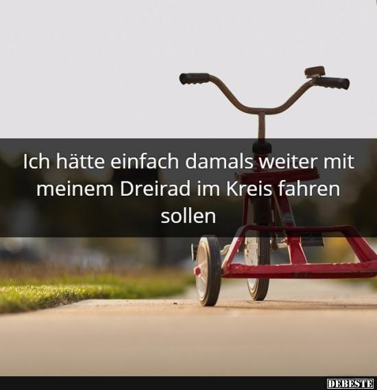 Ich hätte einfach damals weiter mit meinem Dreirad im Kreis fahren sollen.
