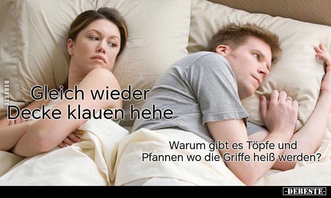 Gleich wieder.
Decke klauen hehe.
Warum gibt es Töpfe und Pfannen wo die Griffe heiß werden?