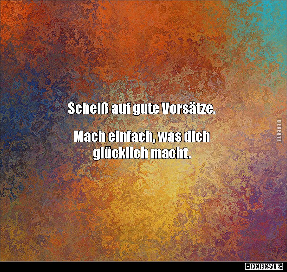 Scheiß auf gute Vorsätze. 


Mach einfach, was dich 
glücklich macht.