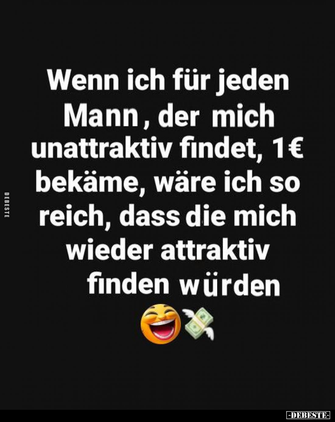 Wenn ich für jeden Mann, der mich unattraktiv findet, 1€ bekäme, wäre ich so reich, dass die mich wieder attraktiv finden wür...