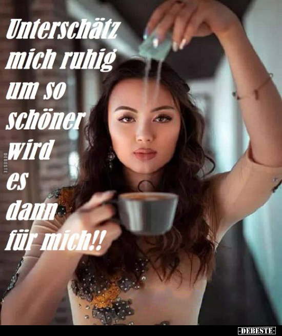 Unterschätz mich ruhig um so schöner wird dann
es
für mich!