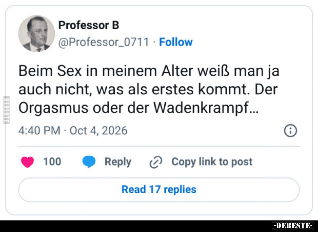 Beim S*ex in meinem Alter weiß man ja auch nicht, was als erstes kommt. 
Der Orgasmus oder der Wadenkrampff...