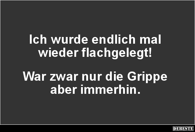 Ich wurde endlich mal
wieder flachgelegt!
War zwar nur die Grippe
aber immerhin.