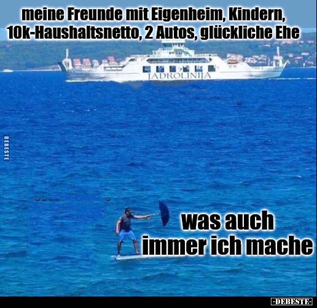 Meine Freunde mit Eigenheim, Kindern,
10k-Haushaltsnetto, 2 Autos, glückliche Ehe.


was auch
immer ich mache