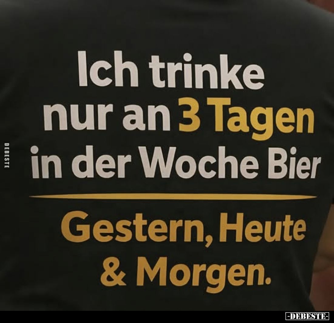 Ich trinke nur an 3 Tagen in der Woche Bier
-
Gestern, Heute & Morgen.
