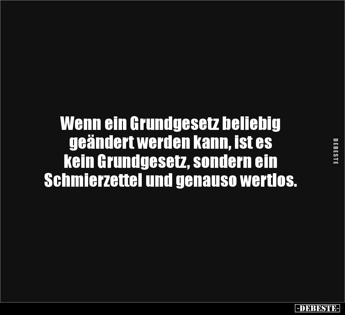 Wenn ein Grundgesetz beliebig 
geändert werden kann, ist es 
kein Grundgesetz, sondern ein 
Schmierzettel und genauso wert...
