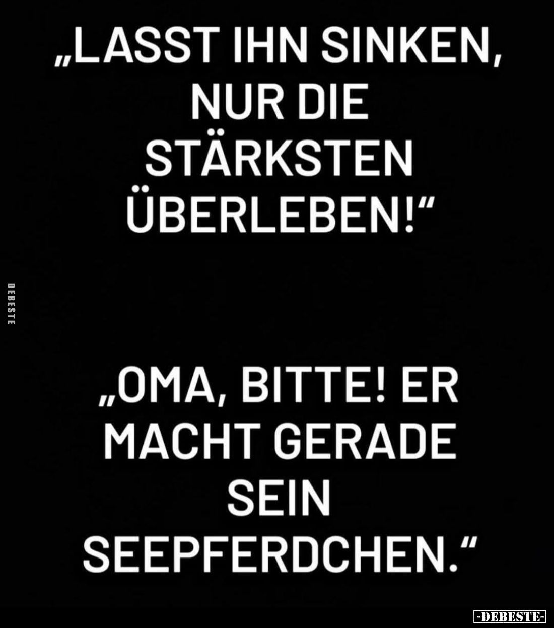 "Lasst ihn sinken, nur die stärksten überleben!"
- "Oma, bitte! Er macht gerade sein Seepferdchen."
