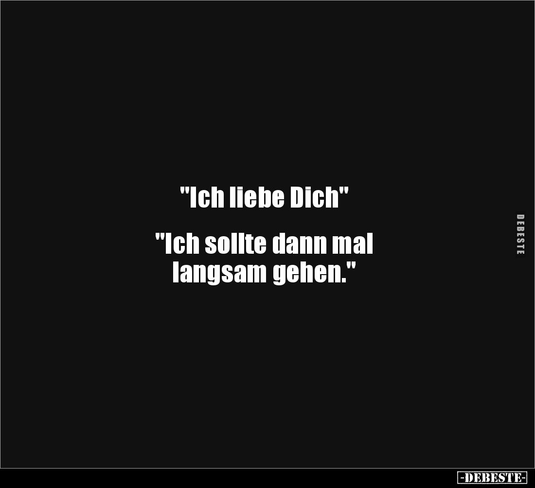 "Ich liebe Dich"
"Ich sollte dann mal
langsam gehen."