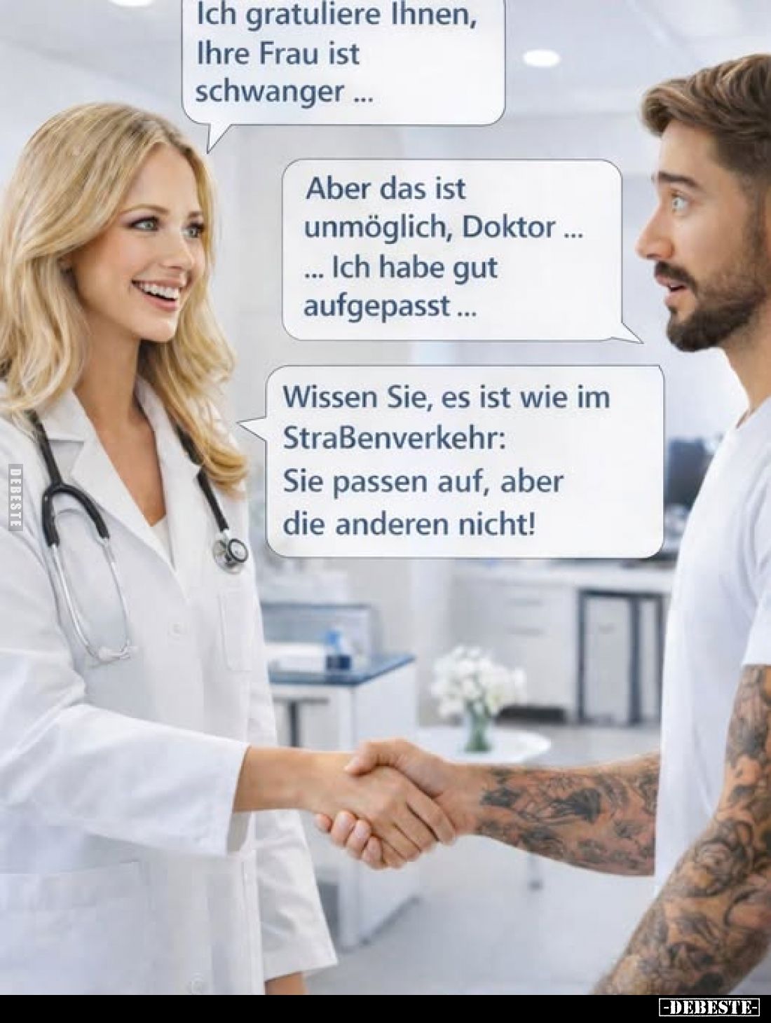 Ich gratuliere Ihnen, Ihre Frau ist schwanger ...
Aber das ist unmöglich, Doktor ... Ich habe gut aufgepasst...
Wissen Sie,...