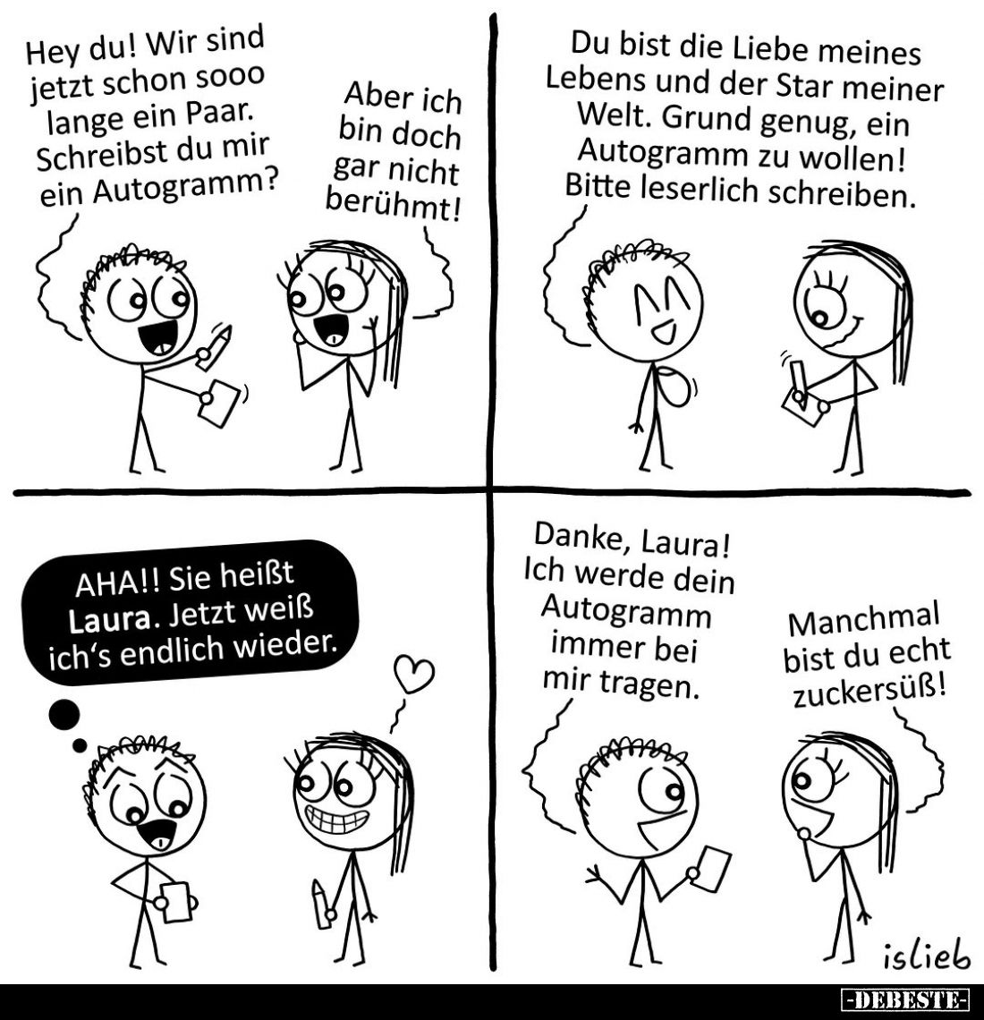 Hey du! Wir sind jetzt schon sooo lange ein Paar. Schreibst du mir ein Autogramm?
-
Aber ich bin doch gar nicht berühmt!
-...