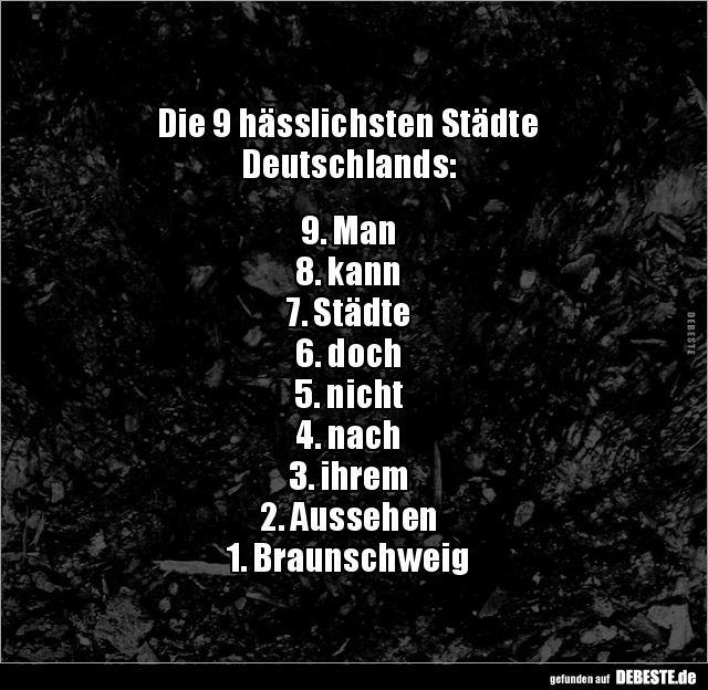 Die 9 hässlichsten Städte
Deutschlands:


9. Man
8. kann
7. Städte
6. doch
5. nicht
4. nach
3. ihrem
2. Aussehen
...