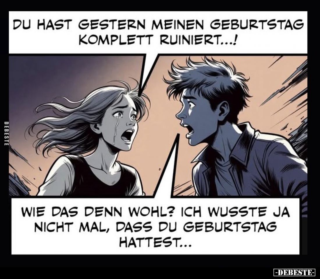 Du hast gestern meinen Geburtstag komplett ruiniert...! -
Wie das denn wohl? Ich wusste ja nicht mal, dass du Geburtstag hat...