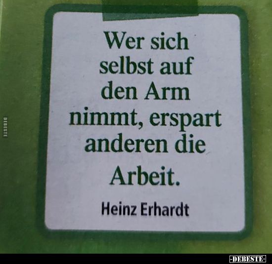 Wer sich selbst auf den Arm nimmt, erspart anderen die..