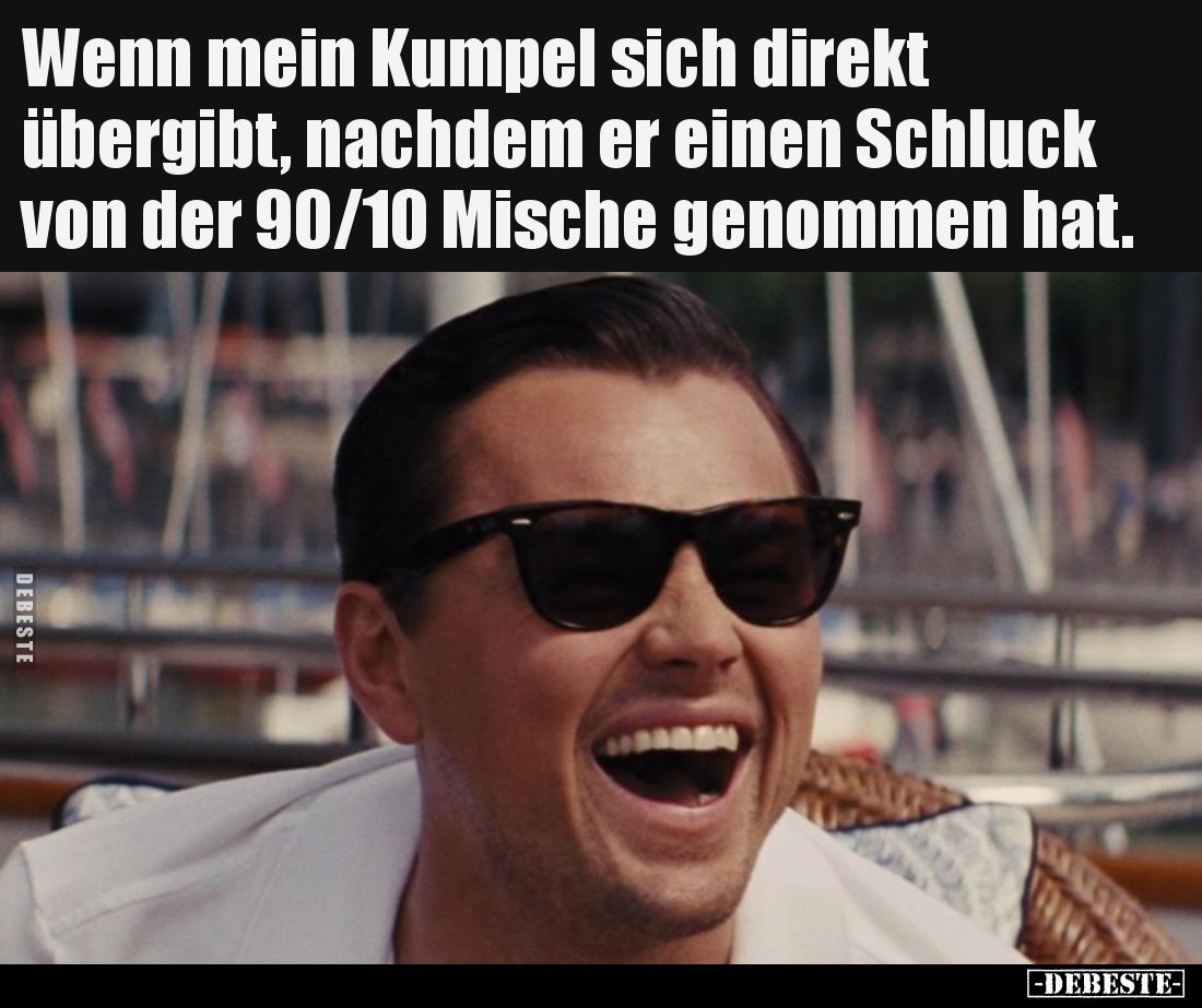 Wenn mein Kumpel sich direkt übergibt, nachdem er einen Schluck von der 90/10 Mische genommen hat.