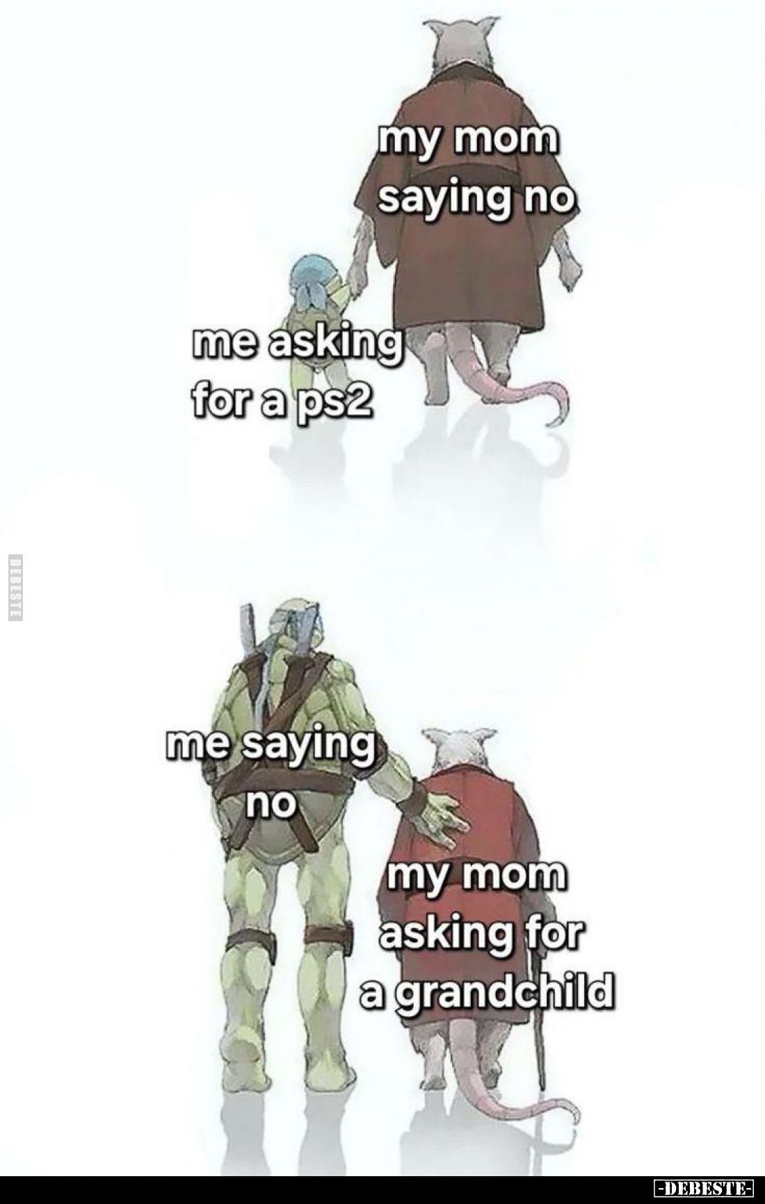 Me asking for a PS2: my mom saying no.
-
My mom asking for a grandchild: me saying no.