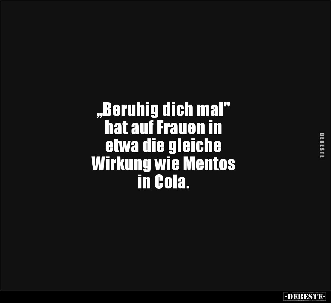 „Beruhig dich mal" 
hat auf Frauen in 
etwa die gleiche 
Wirkung wie Mentos 
in Cola.