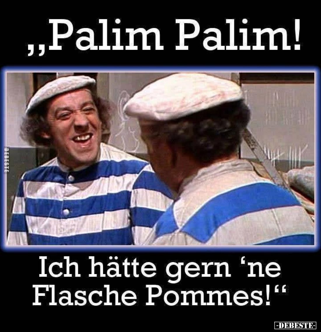 Palim Palim!
Ich hätte gern 'ne Flasche Pommes!