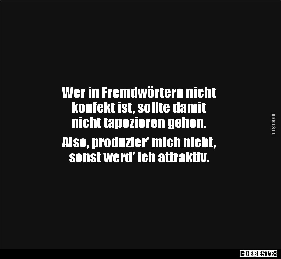 Wer in Fremdwörtern nicht 
konfekt ist, sollte damit 
nicht tapezieren gehen. 

Also, produzier' mich nicht, 
sonst werd...