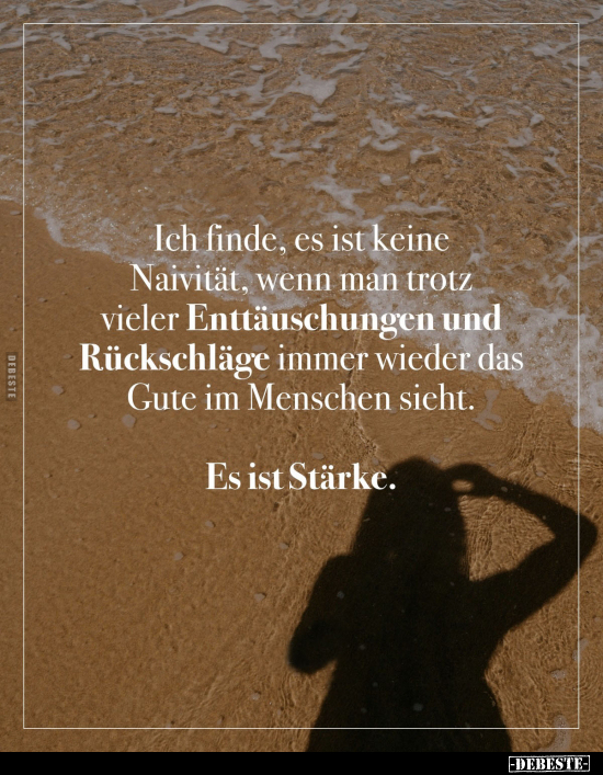 Ich finde, es ist keine Naivität, wenn man trotz vieler Enttäuschungen und Rückschläge immer wieder das Gute im Menschen sieh...