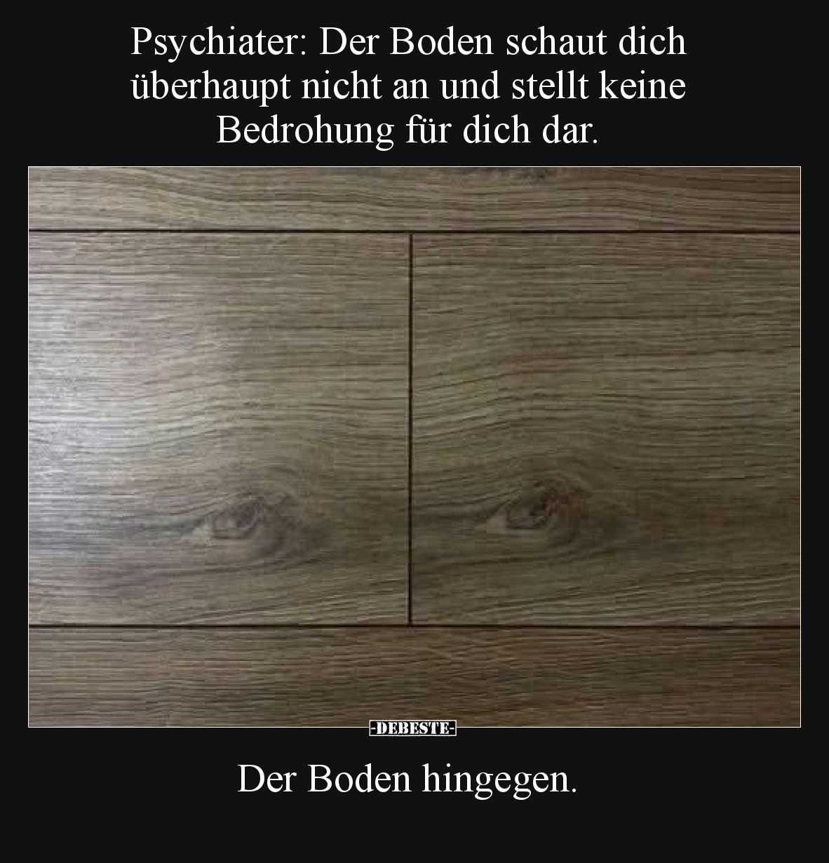 Psychiater: Der Boden schaut dich überhaupt nicht an und stellt keine Bedrohung für dich dar.  Der Boden hingegen:
