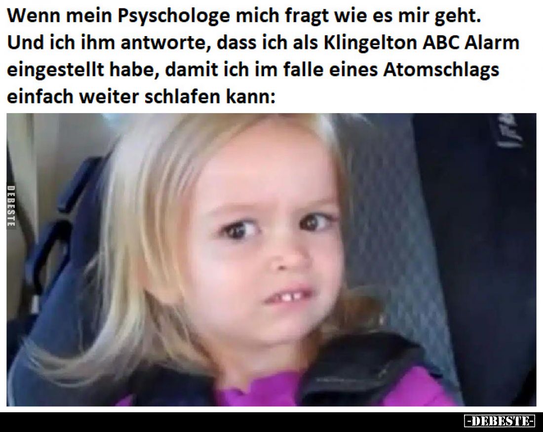 Wenn mein Psyschologe mich fragt wie es mir geht. Und ich ihm antworte, dass ich als Klingelton ABC Alarm eingestellt habe, d...