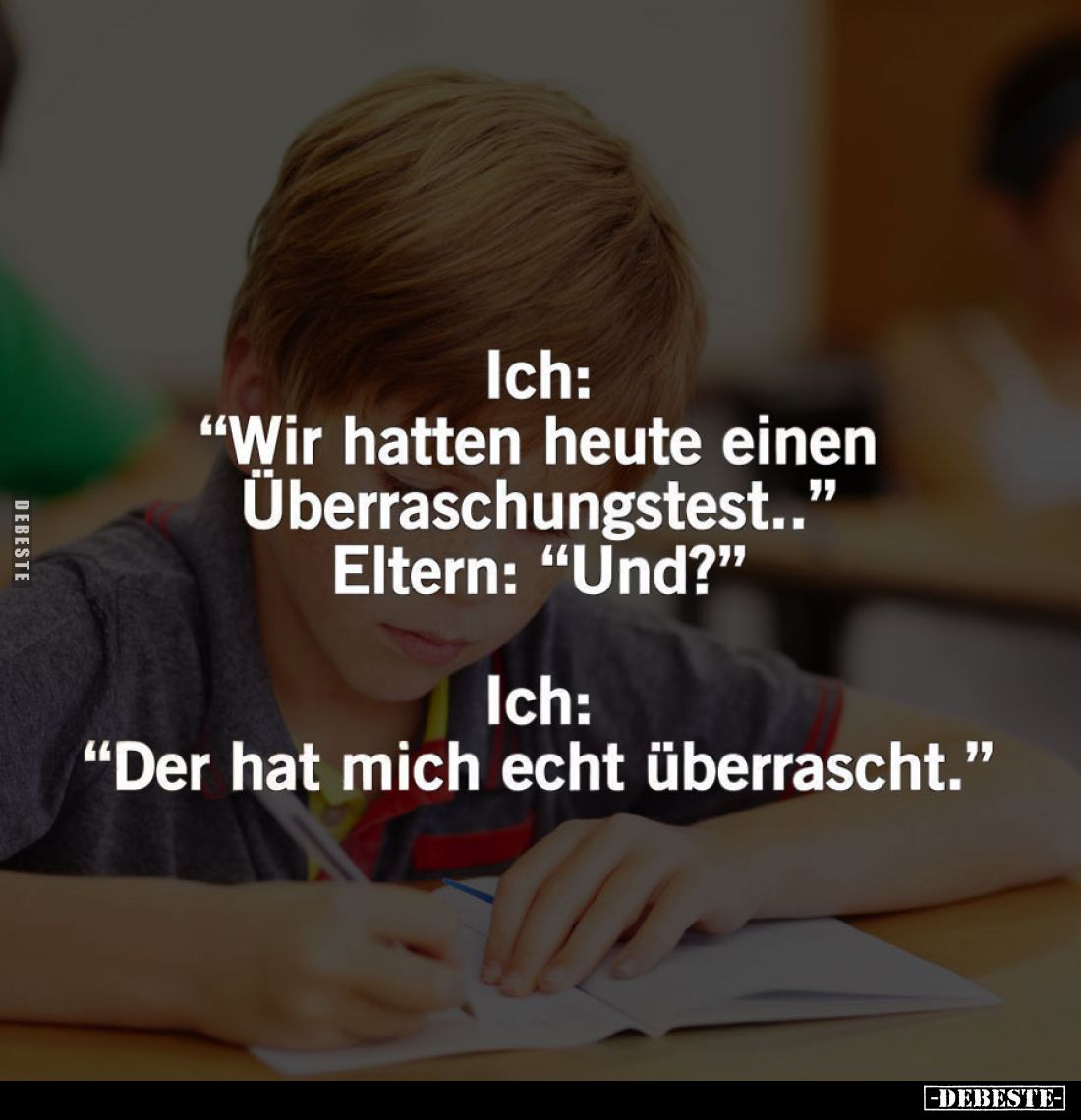 Ich: 
"Wir hatten heute einen Überraschungstest.." -
Eltern: "Und?" -
Ich:
"Der hat mich echt üb...