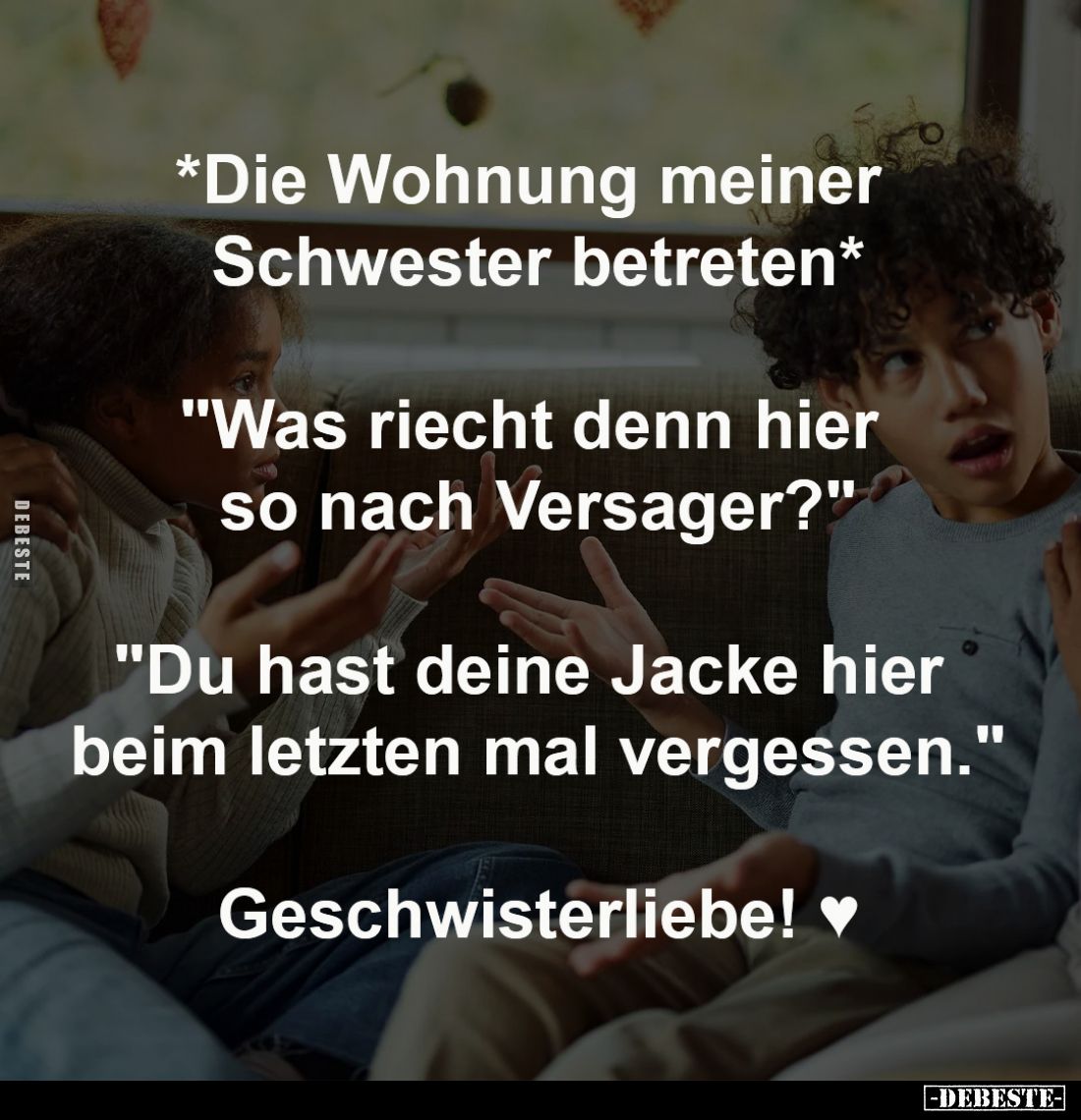 *Die Wohnung meiner
Schwester betreten*
-
"Was riecht denn hier
so nach Versager?"
-
"Du hast deine Ja...