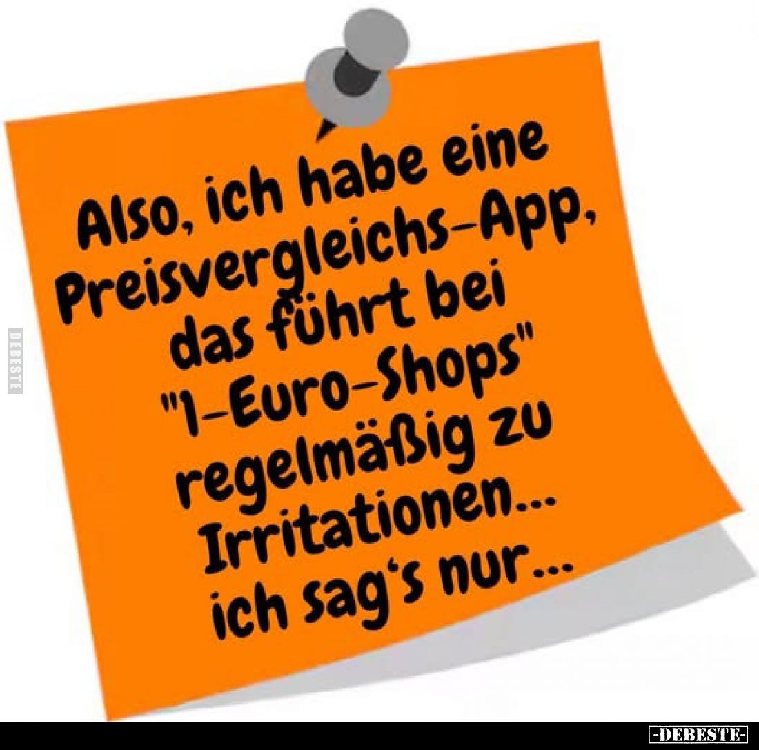 Also, ich habe eine Preisvergleichs-App, das führt bei "1-Euro-Shops" regelmäßig zu Irritationen... ich sag's nur.....