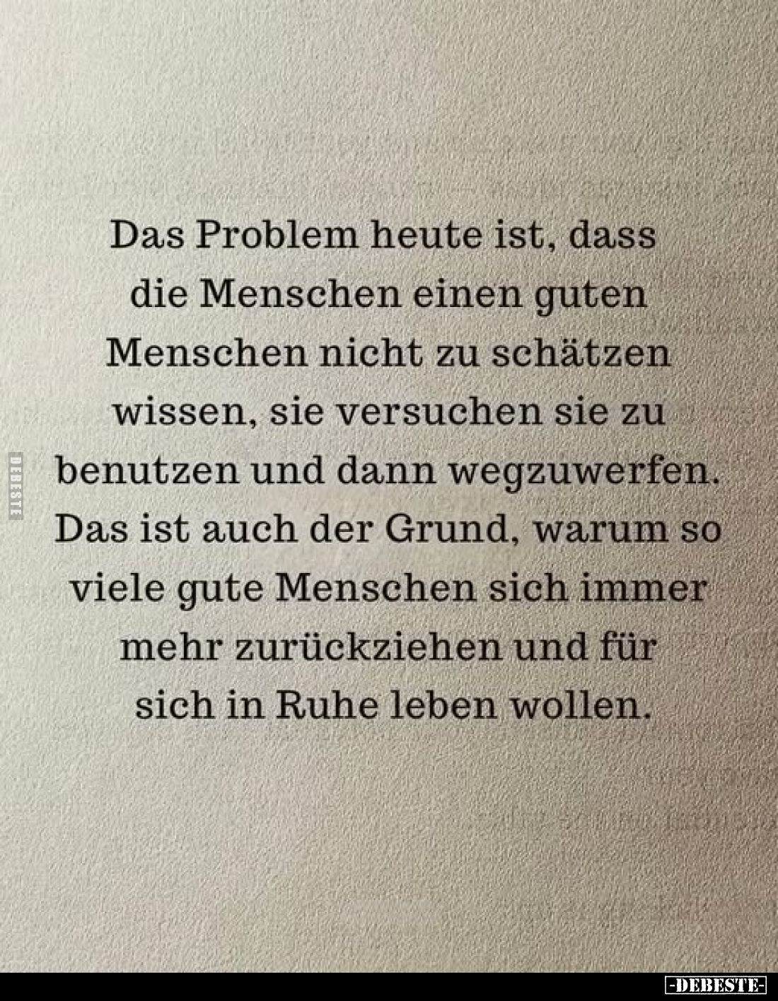 Das Problem heute ist, dass die Menschen einen guten Menschen nicht zu schätzen wissen, sie versuchen sie zu benutzen und dan...