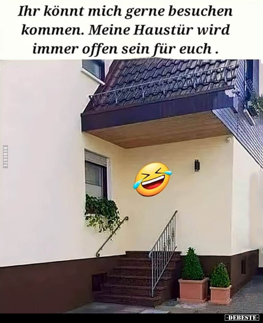Ihr könnt mich gerne besuchen kommen.
Meine Haustür wird immer offen sein für euch.