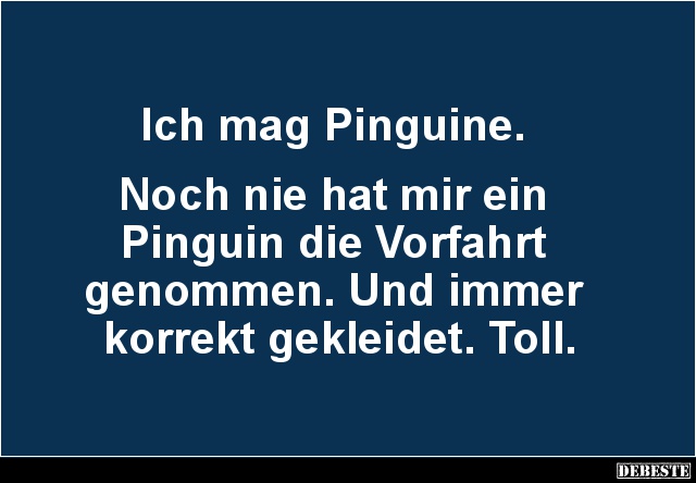 Ich mag Pinguine. 


Noch nie hat mir ein 
Pinguin die Vorfahrt 
genommen. Und immer 
korrekt gekleidet. Toll....