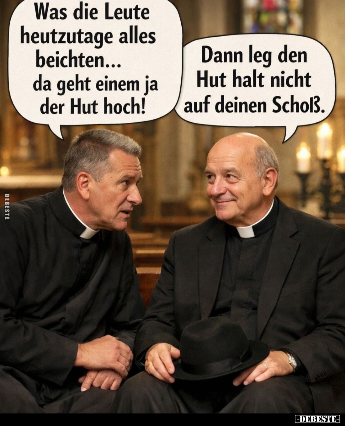 Was die Leute heutzutage alles beichten... da geht einem ja der Hut hoch! -
Dann leg den Hut halt nicht auf deinen Scholß