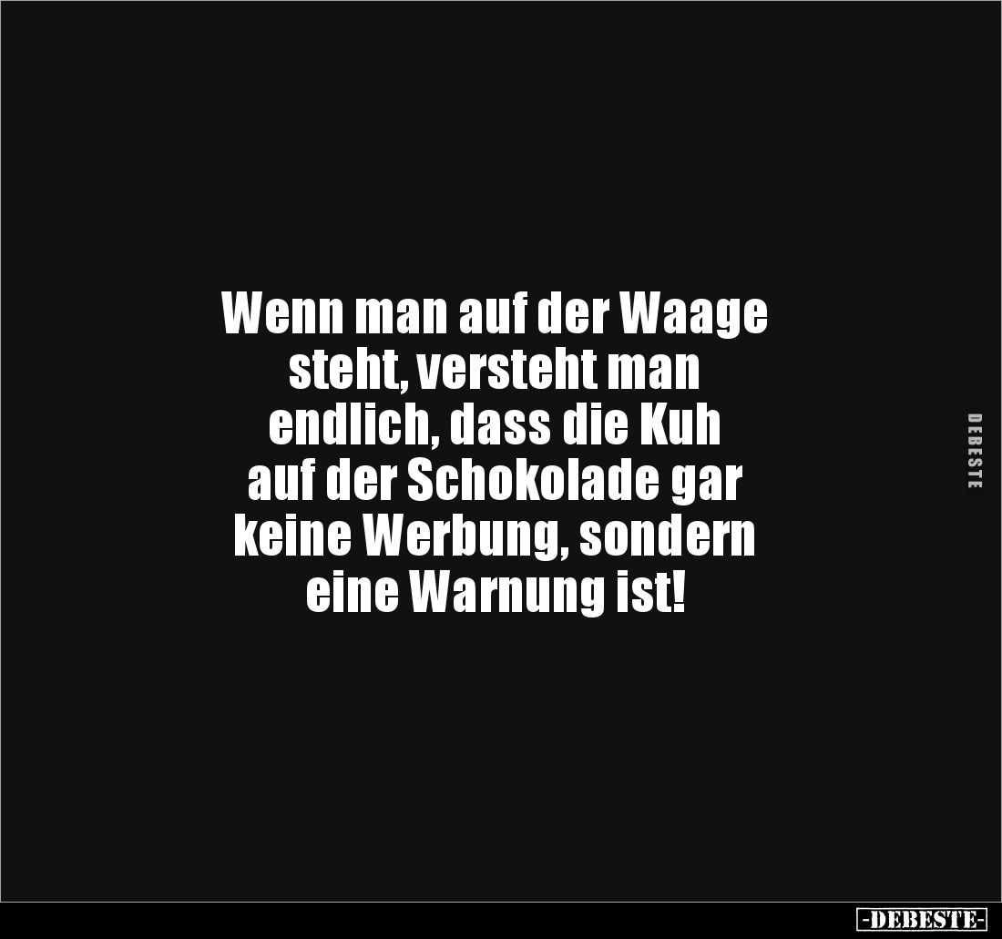 Wenn man auf der Waage 
steht, versteht man 
endlich, dass die Kuh 
auf der Schokolade gar 
keine Werbung, sondern 
eine...