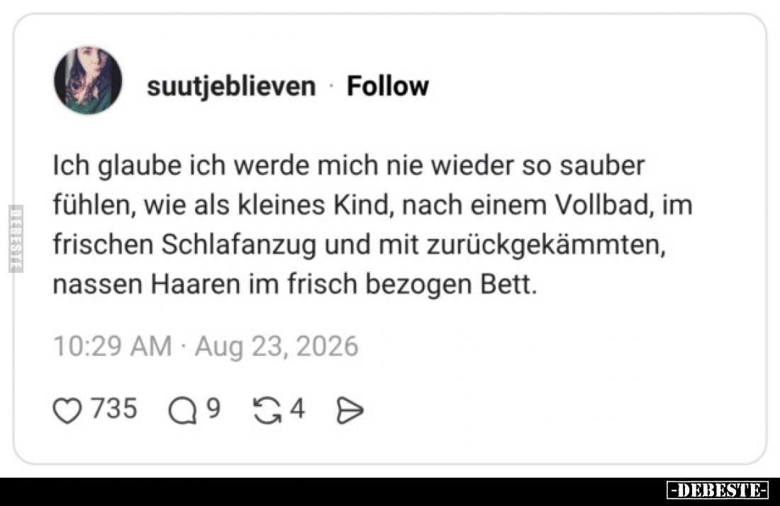 Ich glaube ich werde mich nie wieder so sauber fühlen, wie als kleines Kind, nach einem Vollbad, im frischen Schlafanzug und ...
