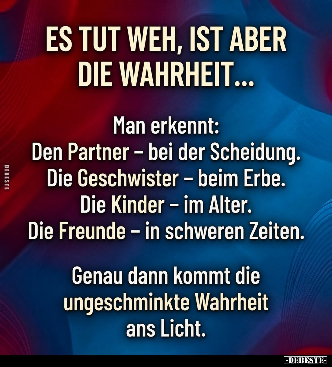 Es tut weh, ist aber die Wahrheit...



Man erkennt:

Den Partner – bei der Scheidung.

Die Geschwister – beim Erbe....