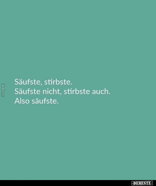 Säufste, stirbste. Säufste nicht, stirbste auch. Also säufste.