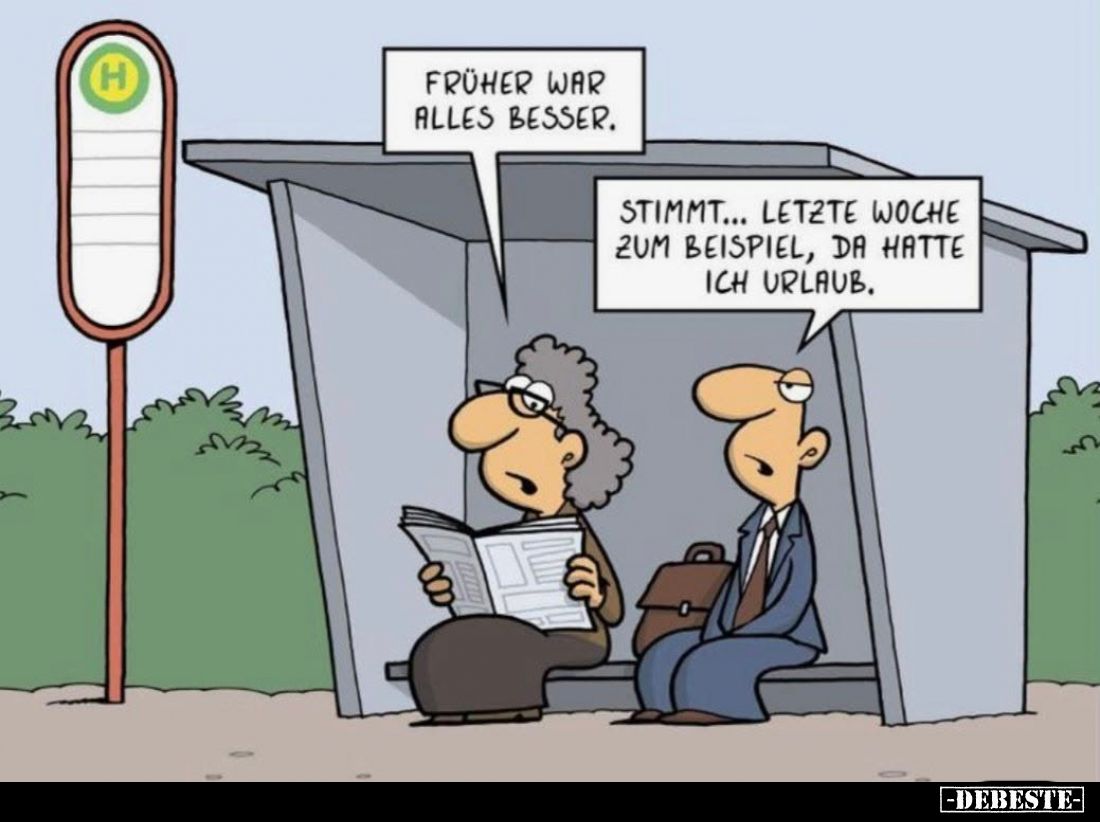 Früher war alles besser.
Stimmt... Letzte Woche zum Beispiel, da hatte ich Urlaub.