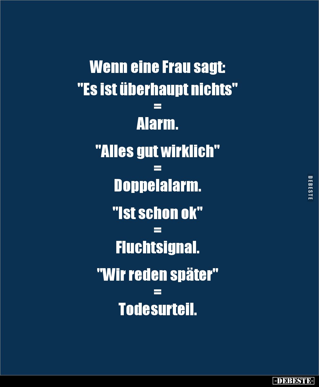 Wenn eine Frau sagt:

"Es ist überhaupt nichts"
= 
Alarm.


"Alles gut wirklich"
= 
Doppelalarm....