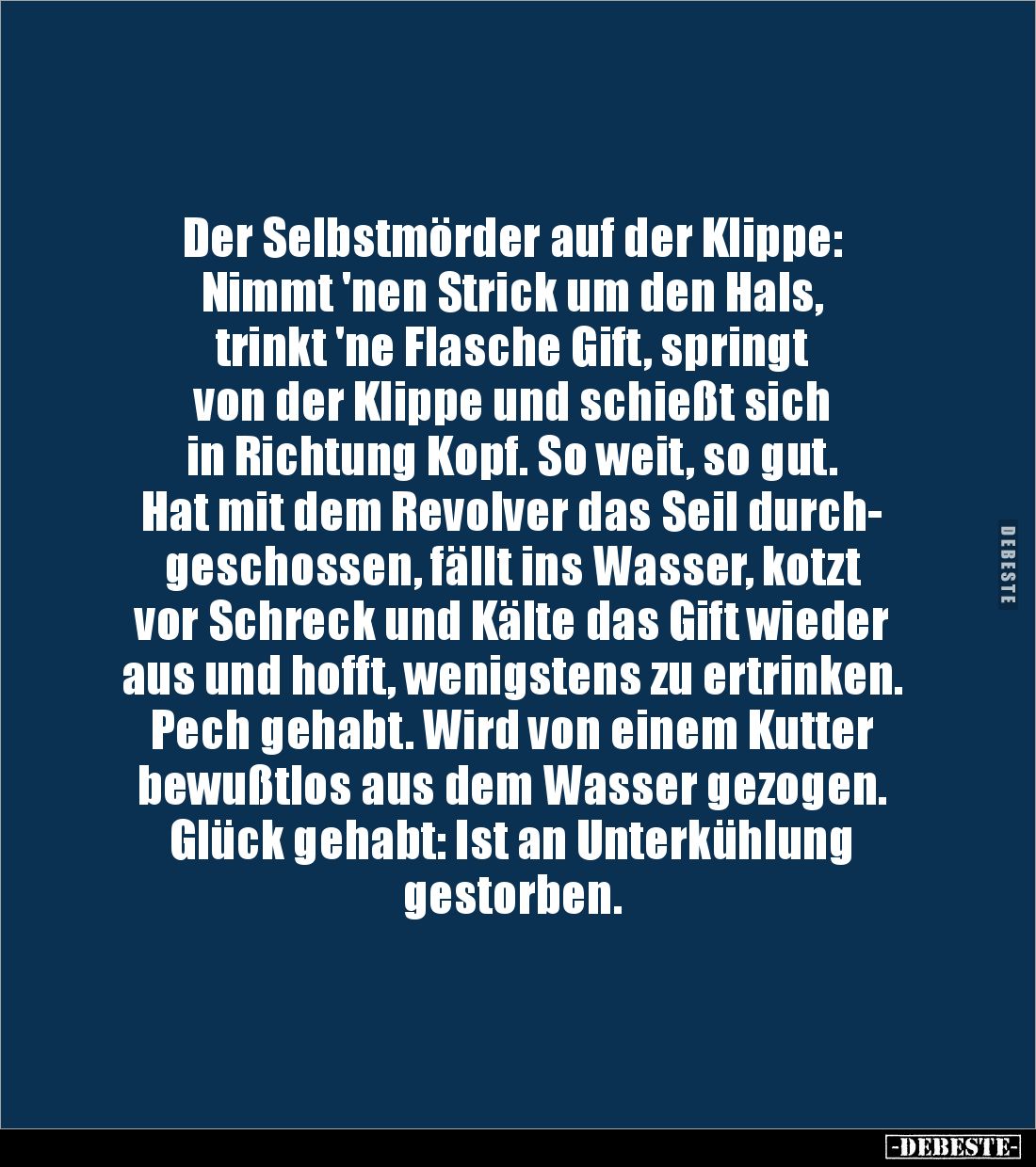 Der Selbstmörder auf der Klippe: 
Nimmt 'nen Strick um den Hals, 
trinkt 'ne Flasche Gift, springt 
von der Klippe und sch...