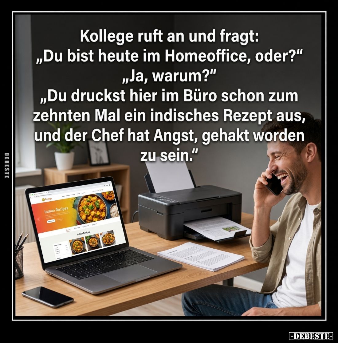 Kollege ruft an und fragt:
„Du bist heute im Homeoffice, oder?"
„Ja, warum?"
„Du druckst hier im Büro schon zum ...