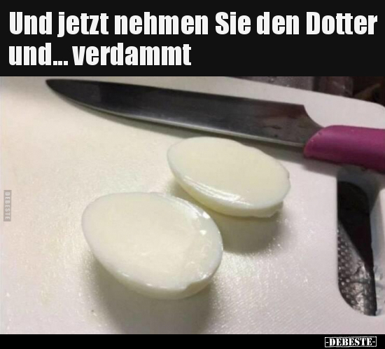 Und jetzt nehmen Sie den Dotter und... verdammt